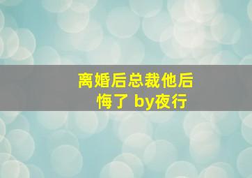 离婚后总裁他后悔了 by夜行